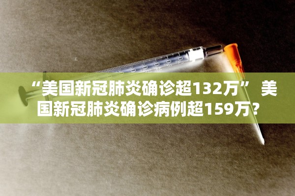 “美国新冠肺炎确诊超132万” 美国新冠肺炎确诊病例超159万？