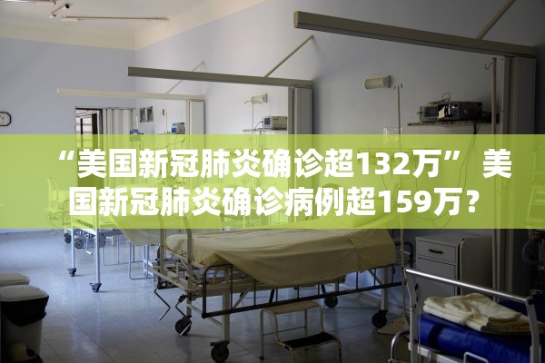 “美国新冠肺炎确诊超132万” 美国新冠肺炎确诊病例超159万？