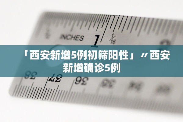 「西安新增5例初筛阳性」〃西安新增确诊5例