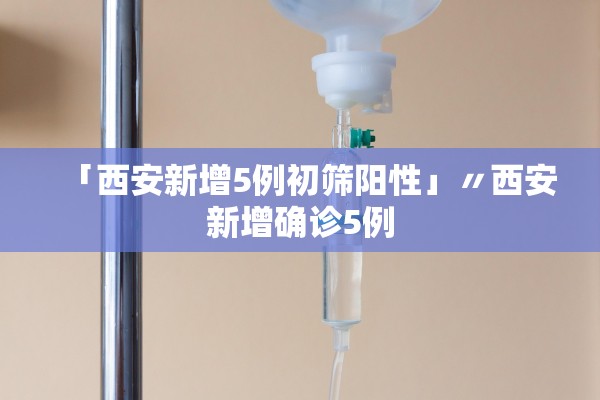 「西安新增5例初筛阳性」〃西安新增确诊5例