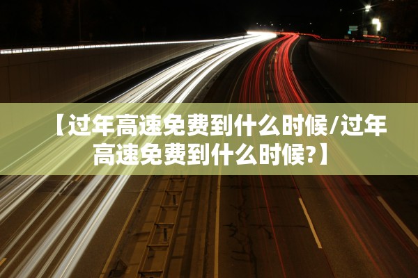 【过年高速免费到什么时候/过年高速免费到什么时候?】 【过年高速免费到什么时候/过年高速免费到什么时候?】