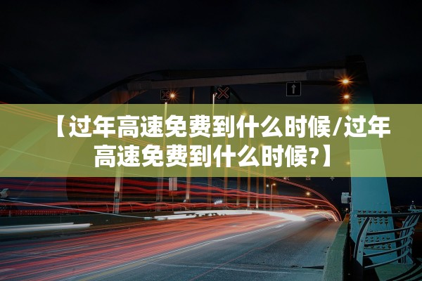 【过年高速免费到什么时候/过年高速免费到什么时候?】 【过年高速免费到什么时候/过年高速免费到什么时候?】
