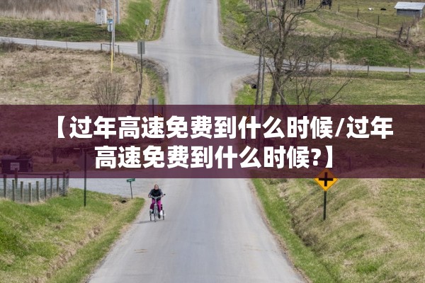 【过年高速免费到什么时候/过年高速免费到什么时候?】 【过年高速免费到什么时候/过年高速免费到什么时候?】