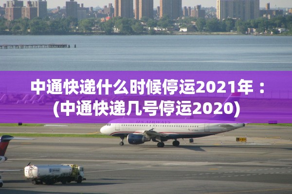 中通快递什么时候停运2021年︰(中通快递几号停运2020)