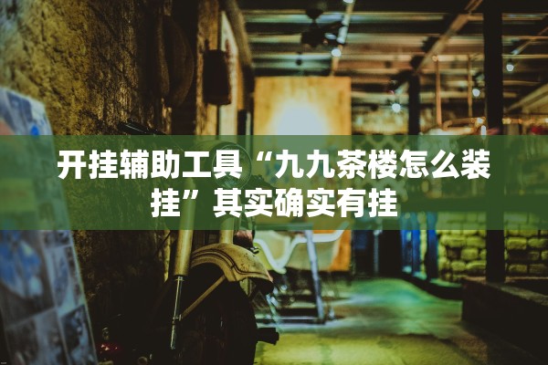 开挂辅助工具“九九茶楼怎么装挂”其实确实有挂