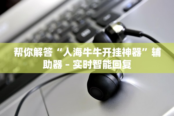 帮你解答“人海牛牛开挂神器	”辅助器 – 实时智能回复