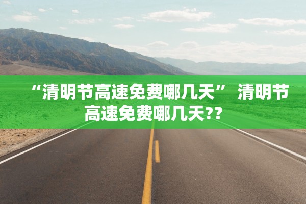 “清明节高速免费哪几天	” 清明节高速免费哪几天?？