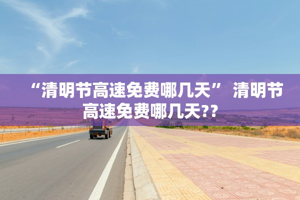 “清明节高速免费哪几天	” 清明节高速免费哪几天?？