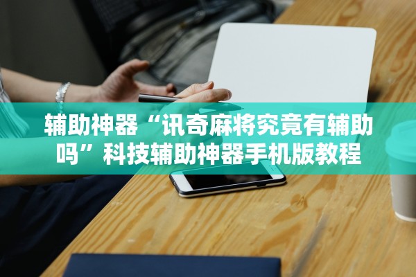 辅助神器“讯奇麻将究竟有辅助吗”科技辅助神器手机版教程