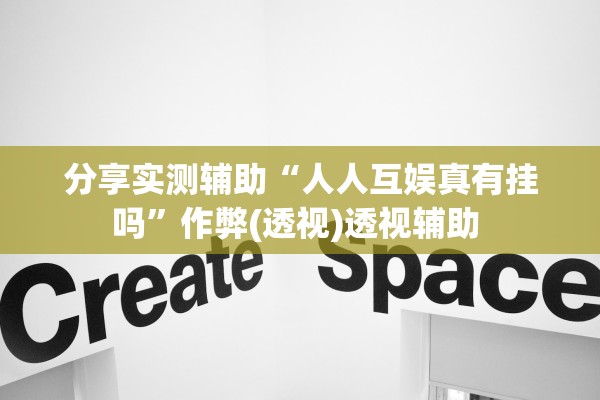 分享实测辅助“人人互娱真有挂吗”作弊(透视)透视辅助 