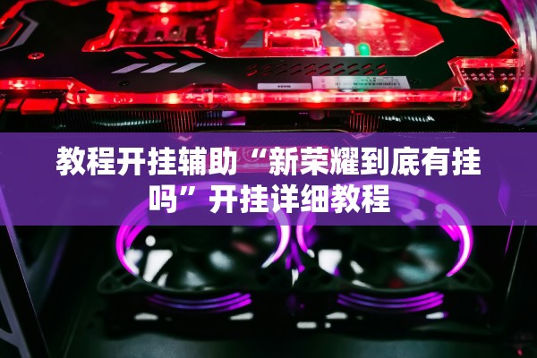 教程开挂辅助“新荣耀到底有挂吗”开挂详细教程