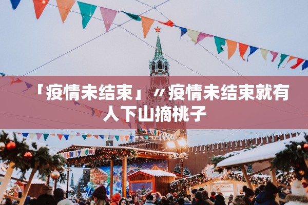 「疫情未结束」〃疫情未结束就有人下山摘桃子