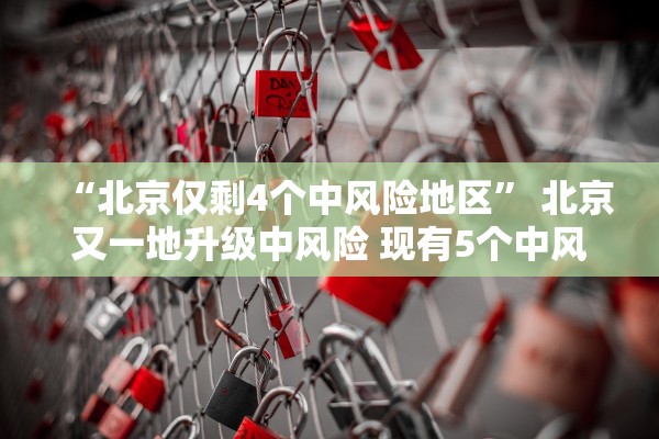 “北京仅剩4个中风险地区” 北京又一地升级中风险 现有5个中风险地区？