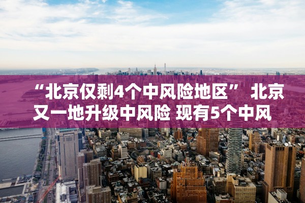 “北京仅剩4个中风险地区	” 北京又一地升级中风险 现有5个中风险地区？