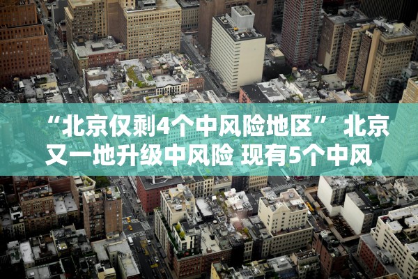 “北京仅剩4个中风险地区” 北京又一地升级中风险 现有5个中风险地区？