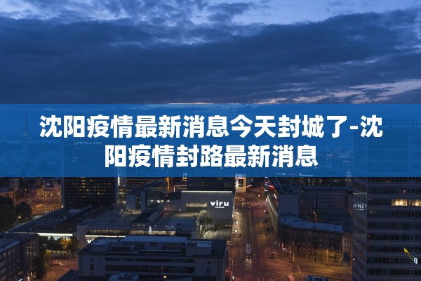 沈阳疫情最新消息今天封城了-沈阳疫情封路最新消息