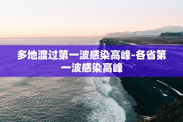 多地渡过第一波感染高峰-各省第一波感染高峰