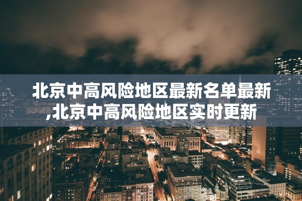 北京中高风险地区最新名单最新,北京中高风险地区实时更新