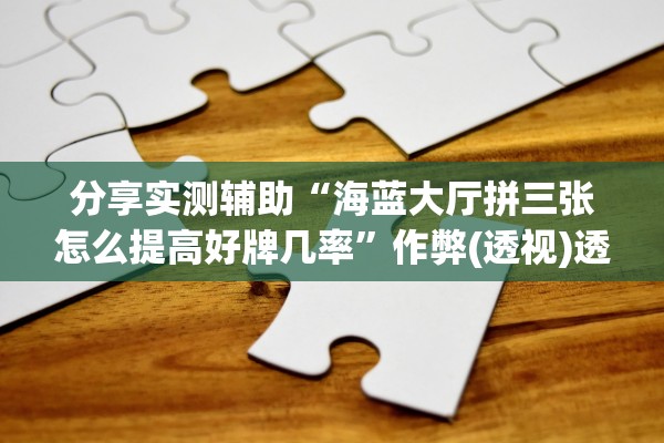 分享实测辅助“海蓝大厅拼三张怎么提高好牌几率”作弊(透视)透视辅助 