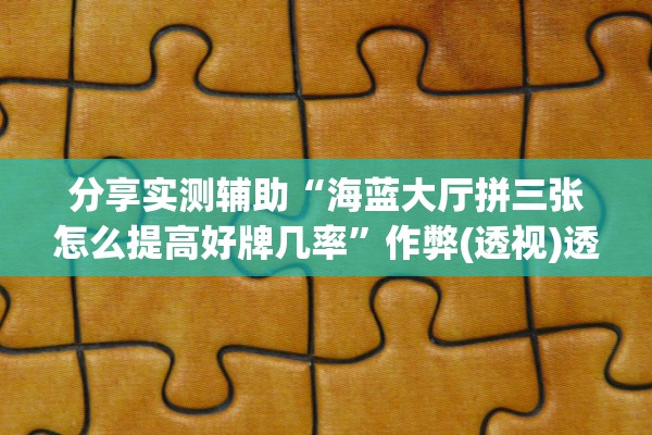 分享实测辅助“海蓝大厅拼三张怎么提高好牌几率	”作弊(透视)透视辅助 