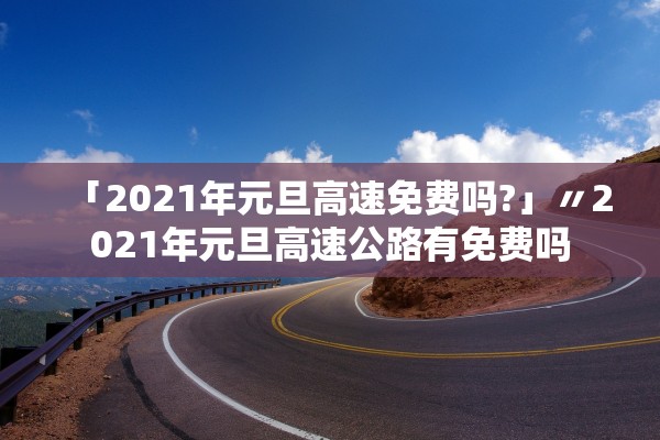「2021年元旦高速免费吗?」〃2021年元旦高速公路有免费吗