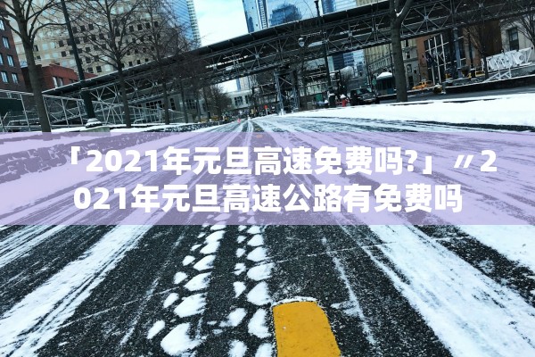 「2021年元旦高速免费吗?」〃2021年元旦高速公路有免费吗