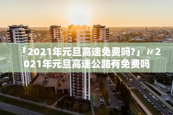 「2021年元旦高速免费吗?」〃2021年元旦高速公路有免费吗