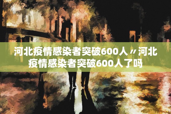 河北疫情感染者突破600人〃河北疫情感染者突破600人了吗