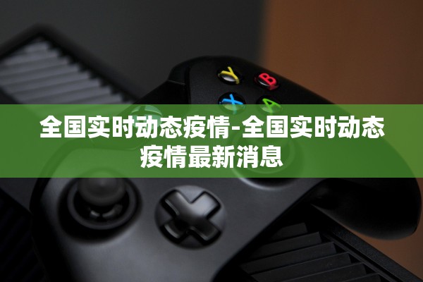 全国实时动态疫情-全国实时动态疫情最新消息 全国实时动态疫情-全国实时动态疫情最新消息