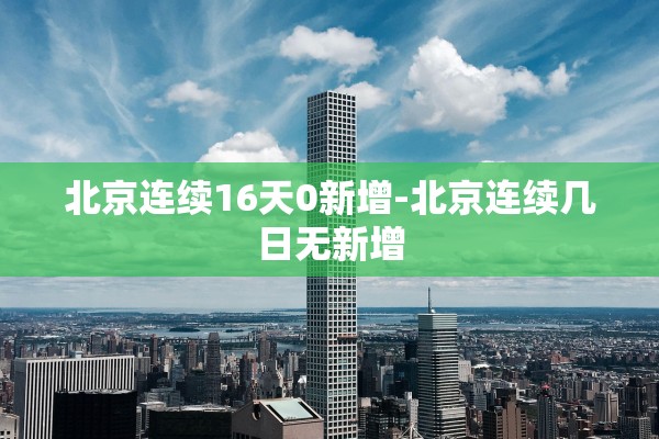 北京连续16天0新增-北京连续几日无新增