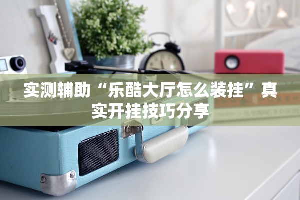 实测辅助“乐酷大厅怎么装挂	”真实开挂技巧分享