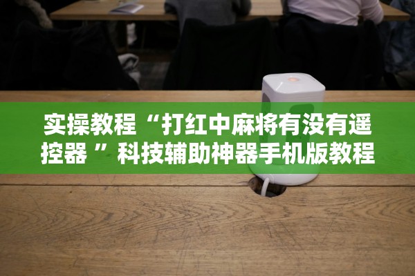 实操教程“打红中麻将有没有遥控器 ”科技辅助神器手机版教程