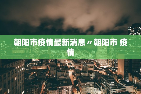 朝阳市疫情最新消息〃朝阳市 疫情