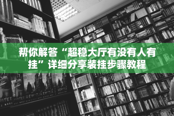 帮你解答“超稳大厅有没有人有挂”详细分享装挂步骤教程