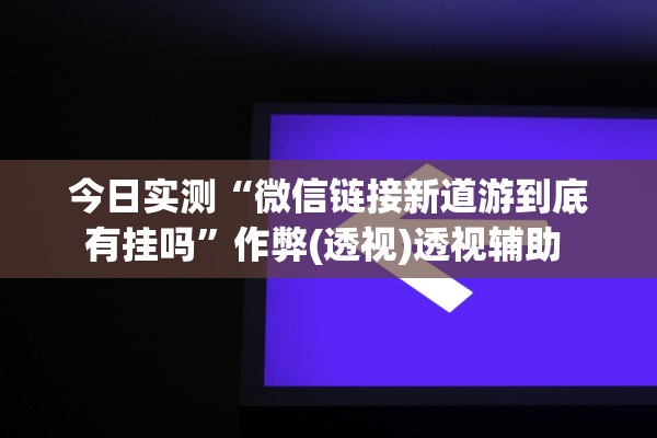 今日实测“微信链接新道游到底有挂吗”作弊(透视)透视辅助 