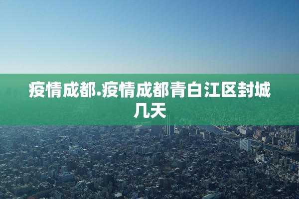 疫情成都.疫情成都青白江区封城几天