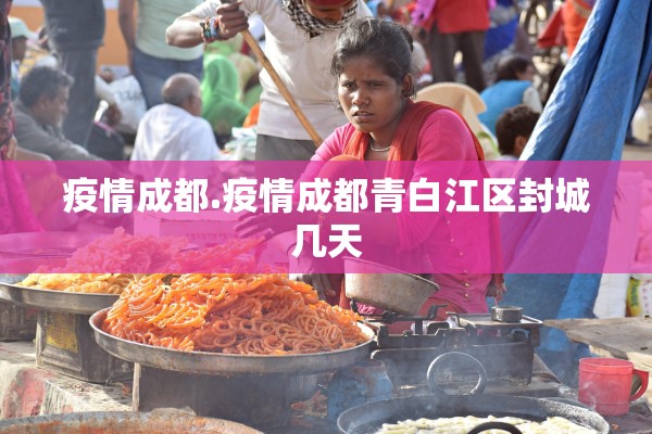 疫情成都.疫情成都青白江区封城几天