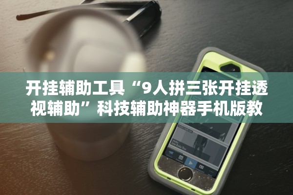 开挂辅助工具“9人拼三张开挂透视辅助”科技辅助神器手机版教程