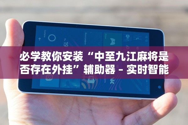 必学教你安装“中至九江麻将是否存在外挂”辅助器 – 实时智能回复