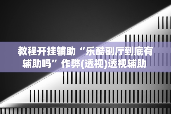 教程开挂辅助“乐酷副厅到底有辅助吗”作弊(透视)透视辅助 