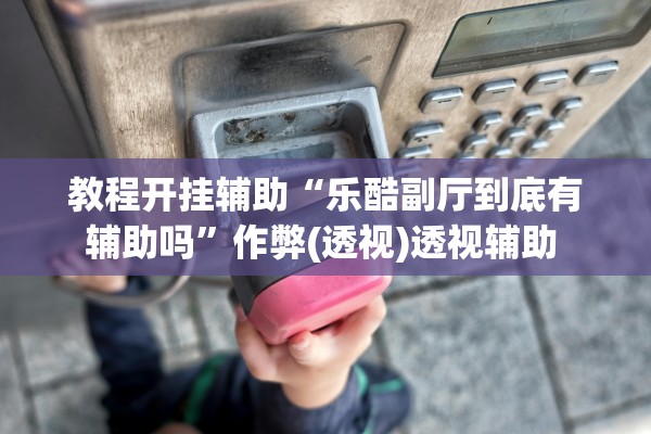 教程开挂辅助“乐酷副厅到底有辅助吗”作弊(透视)透视辅助 