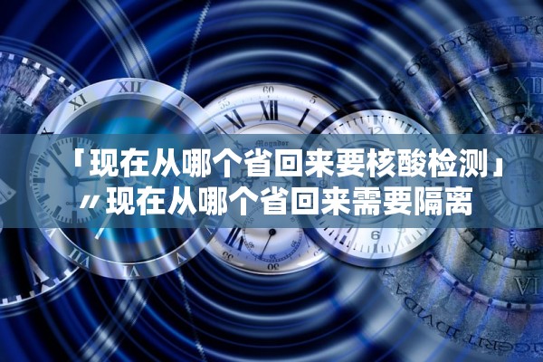 「现在从哪个省回来要核酸检测」〃现在从哪个省回来需要隔离