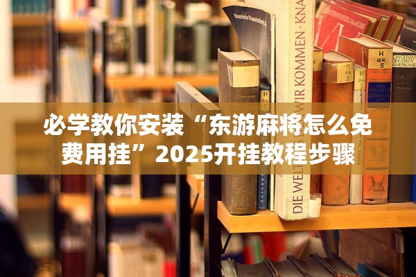 必学教你安装“东游麻将怎么免费用挂	”2025开挂教程步骤