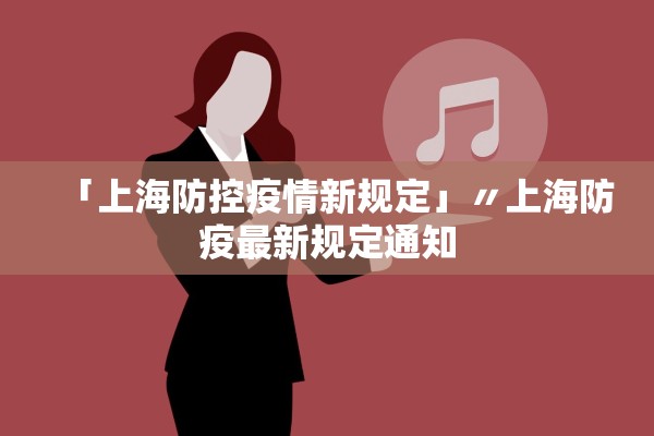 「上海防控疫情新规定」〃上海防疫最新规定通知