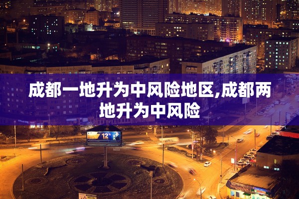 成都一地升为中风险地区,成都两地升为中风险