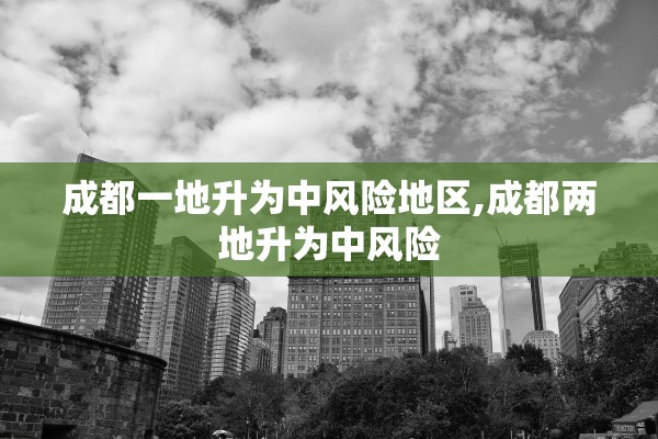 成都一地升为中风险地区,成都两地升为中风险