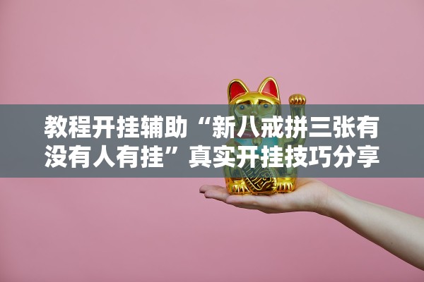 教程开挂辅助“新八戒拼三张有没有人有挂”真实开挂技巧分享