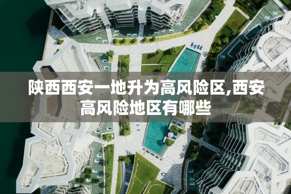 陕西西安一地升为高风险区,西安高风险地区有哪些