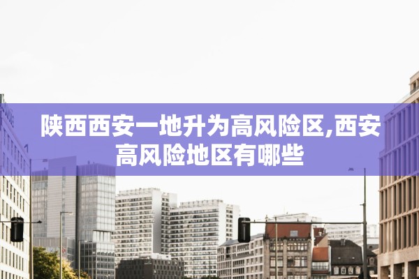 陕西西安一地升为高风险区,西安高风险地区有哪些