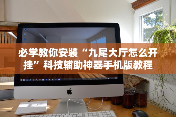 必学教你安装“九尾大厅怎么开挂	”科技辅助神器手机版教程